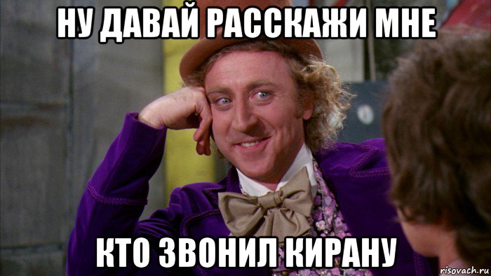 ну давай расскажи мне кто звонил кирану, Мем Ну давай расскажи (Вилли Вонка)