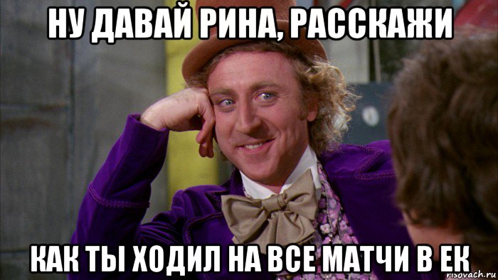 ну давай рина, расскажи как ты ходил на все матчи в ек, Мем Ну давай расскажи (Вилли Вонка)