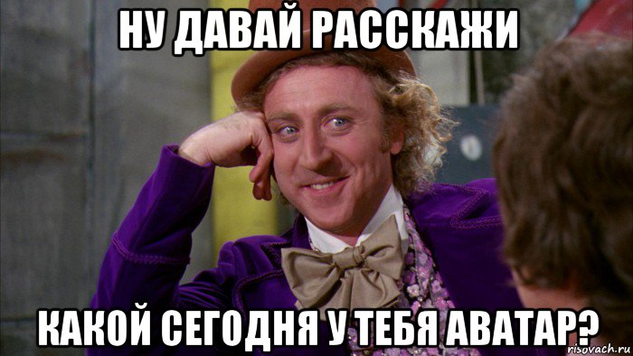 ну давай расскажи какой сегодня у тебя аватар?, Мем Ну давай расскажи (Вилли Вонка)