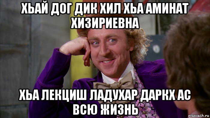 хьай дог дик хил хьа аминат хизириевна хьа лекциш ладухар даркх ас всю жизнь, Мем Ну давай расскажи (Вилли Вонка)