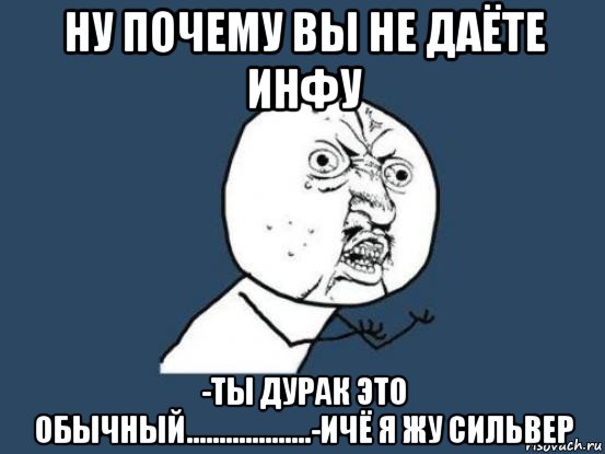 ну почему вы не даёте инфу -ты дурак это обычный...................-ичё я жу сильвер, Мем Ну почему