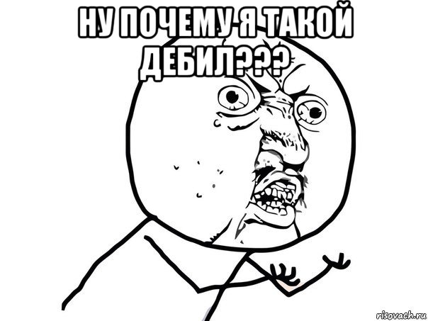 ну почему я такой дебил??? , Мем Ну почему (белый фон)