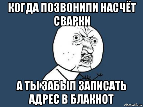 когда позвонили насчёт сварки а ты забыл записать адрес в блакнот, Мем Ну почему