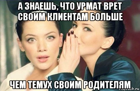 а знаешь, что урмат врет своим клиентам больше чем темух своим родителям, Мем  Он