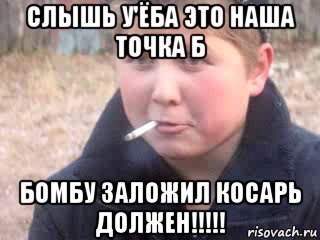 слышь у'ёба это наша точка б бомбу заложил косарь должен!!!!!