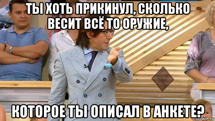 ты хоть прикинул, сколько весит всё то оружие, которое ты описал в анкете?, Мем ОР Малахов