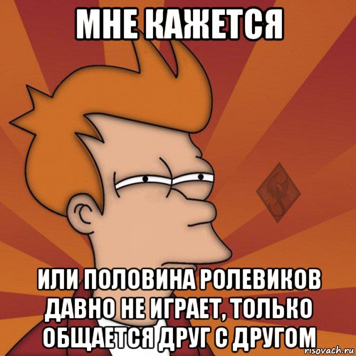 мне кажется или половина ролевиков давно не играет, только общается друг с другом