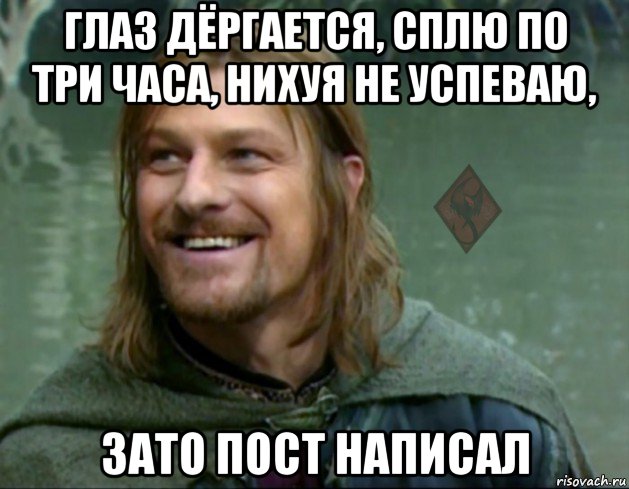 глаз дёргается, сплю по три часа, нихуя не успеваю, зато пост написал, Мем ОР Тролль Боромир