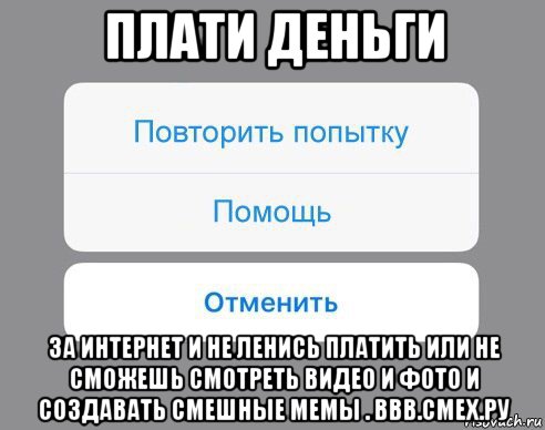 плати деньги за интернет и не ленись платить или не сможешь смотреть видео и фото и создавать смешные мемы . ввв.смех.ру, Мем Отменить Помощь Повторить попытку