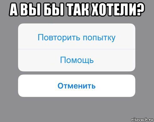 а вы бы так хотели? , Мем Отменить Помощь Повторить попытку