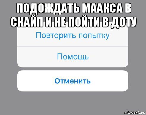 подождать маакса в скайп и не пойти в доту , Мем Отменить Помощь Повторить попытку