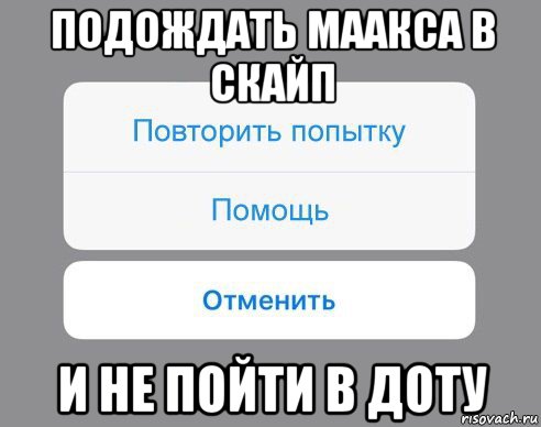 подождать маакса в скайп и не пойти в доту, Мем Отменить Помощь Повторить попытку