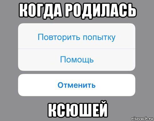 когда родилась ксюшей, Мем Отменить Помощь Повторить попытку