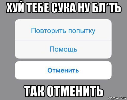 хуй тебе сука ну бл*ть так отменить, Мем Отменить Помощь Повторить попытку