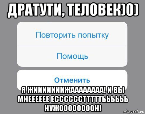 дратути, теловек)0) я жииииииижаааааааа! и вы мнееееее есссссстттттьььььь нужоооооооон!, Мем Отменить Помощь Повторить попытку