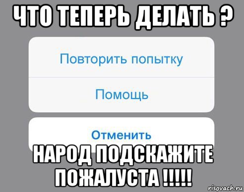 что теперь делать ? народ подскажите пожалуста !!!!!, Мем Отменить Помощь Повторить попытку