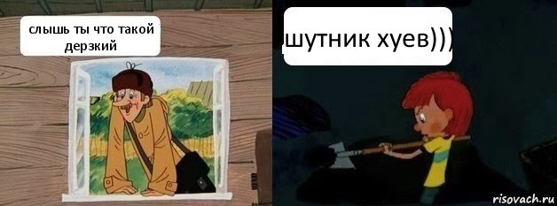 слышь ты что такой дерзкий шутник хуев)))