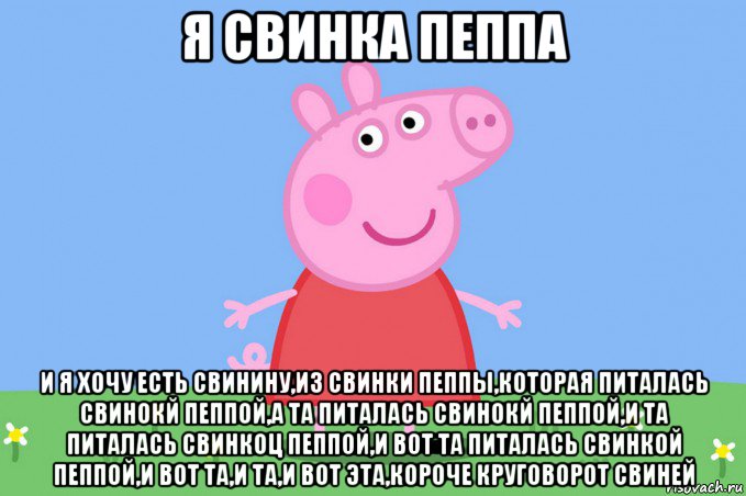 я свинка пеппа и я хочу есть свинину,из свинки пеппы,которая питалась свинокй пеппой,а та питалась свинокй пеппой,и та питалась свинкоц пеппой,и вот та питалась свинкой пеппой,и вот та,и та,и вот эта,короче круговорот свиней, Мем Пеппа