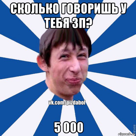 сколько говоришь у тебя зп? 5 000