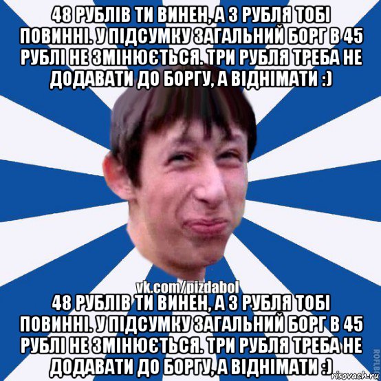 48 рублів ти винен, а 3 рубля тобі повинні. у підсумку загальний борг в 45 рублі не змінюється. три рубля треба не додавати до боргу, а віднімати :) 48 рублів ти винен, а 3 рубля тобі повинні. у підсумку загальний борг в 45 рублі не змінюється. три рубля треба не додавати до боргу, а віднімати :)