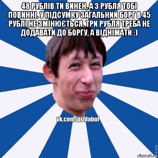 48 рублів ти винен, а 3 рубля тобі повинні. у підсумку загальний борг в 45 рублі не змінюється. три рубля треба не додавати до боргу, а віднімати :) , Мем Пиздабол типичный вк