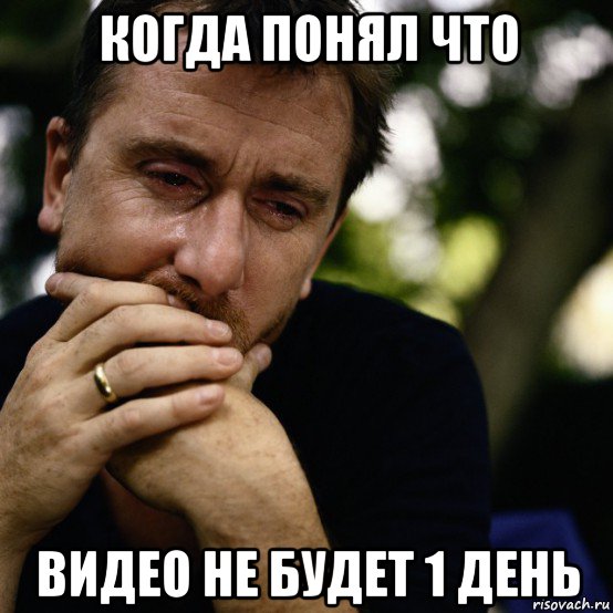 когда понял что видео не будет 1 день
