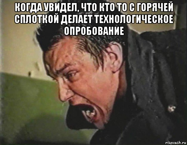 когда увидел, что кто то с горячей сплоткой делает технологическое опробование 