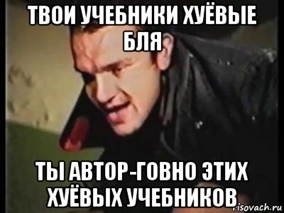 твои учебники хуёвые бля ты автор-говно этих хуёвых учебников