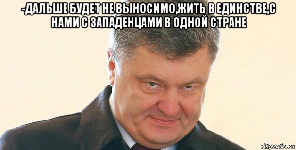 -дальше будет не выносимо,жить в единстве,с нами с западенцами в одной стране 