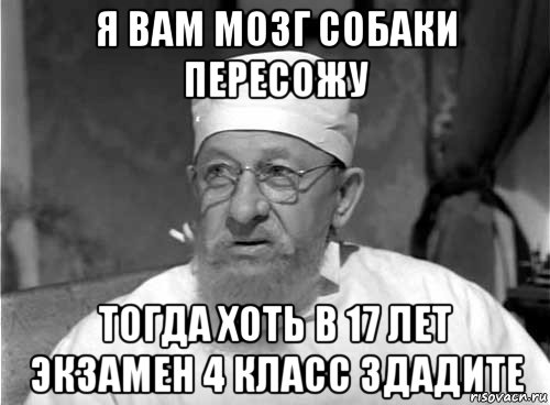 я вам мозг собаки пересожу тогда хоть в 17 лет экзамен 4 класс здадите, Мем Профессор Преображенский