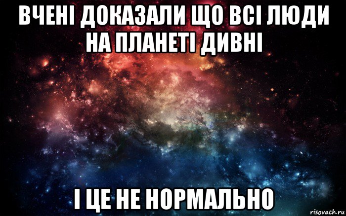 вчені доказали що всі люди на планеті дивні і це не нормально, Мем Просто космос