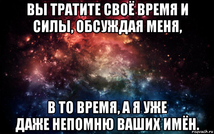 вы тратите своё время и силы, обсуждая меня, в то время, а я уже даже непомню ваших имён., Мем Просто космос