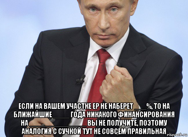  если на вашем участке ер не наберет ___%, то на ближайшие ____ года никакого финансирования на ______________ вы не получите, поэтому аналогия с сучкой тут не совсем правильная, Мем Путин показывает кулак