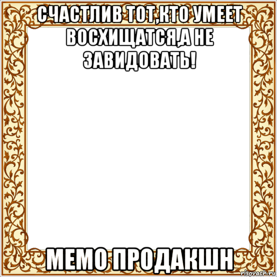 счастлив тот,кто умеет восхищатся,а не завидовать! мемо продакшн, Мем Рамка