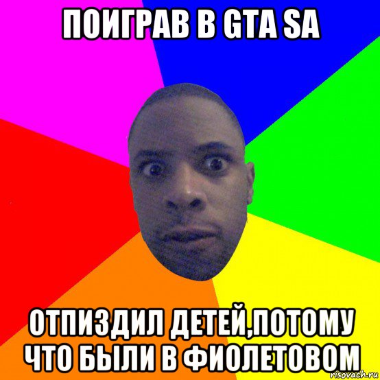 поиграв в gta sa отпиздил детей,потому что были в фиолетовом