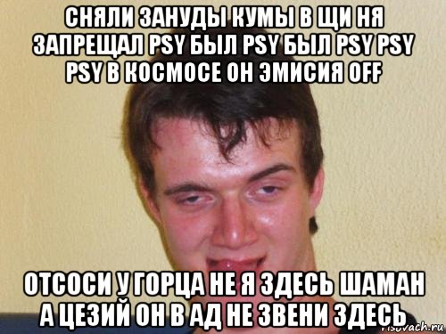 сняли зануды кумы в щи ня запрещал рsy был рsy был рsy рsy рsy в космосе он эмисия оff отсоси у горца не я здесь шаман а цезий он в ад не звени здесь, Мем real high guy