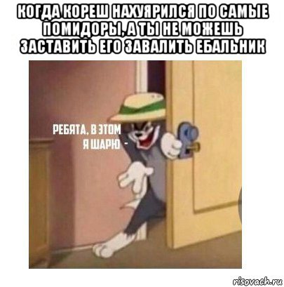 когда кореш нахуярился по самые помидоры, а ты не можешь заставить его завалить ебальник 