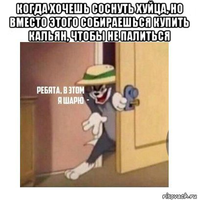 когда хочешь соснуть хуйца, но вместо этого собираешься купить кальян, чтобы не палиться 