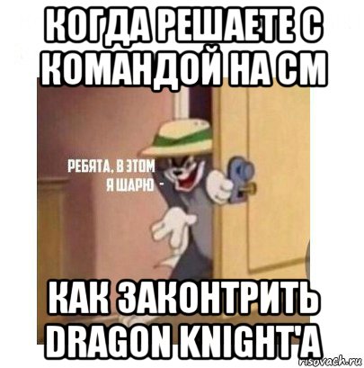 когда решаете с командой на см как законтрить dragon knight'a