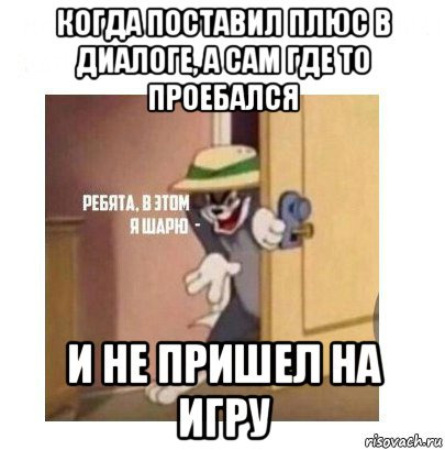 когда поставил плюс в диалоге, а сам где то проебался и не пришел на игру