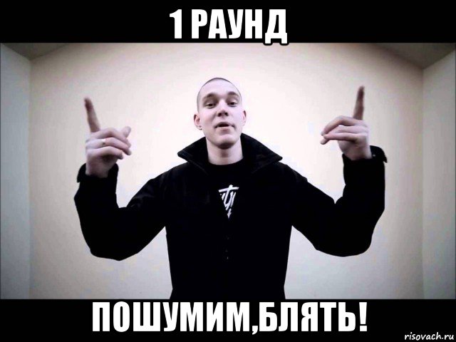 1 раунд пошумим,блять!