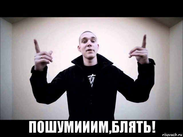  пошумииим,блять!