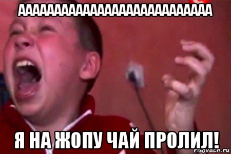 ааааааааааааааааааааааааааа я на жопу чай пролил!