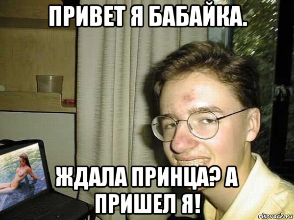привет я бабайка. ждала принца? а пришел я!