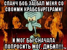 спанч боб заебал меня со своими крабсбургерами! и мог бы сначала попросить мог. дибил!!!, Мем злой сквидвард