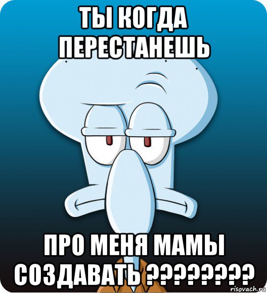 ты когда перестанешь про меня мамы создавать ????????