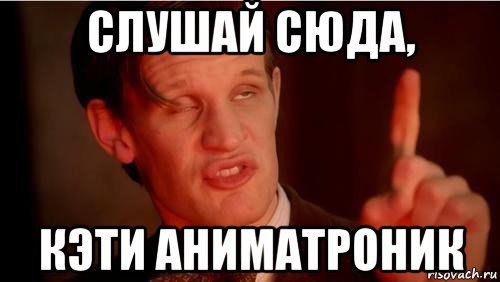 слушай сюда, кэти аниматроник