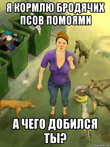 я кормлю бродячих псов помоями а чего добился ты?