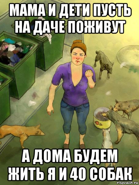 мама и дети пусть на даче поживут а дома будем жить я и 40 собак