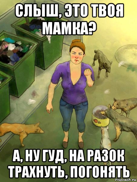 слыш, это твоя мамка? а, ну гуд, на разок трахнуть, погонять